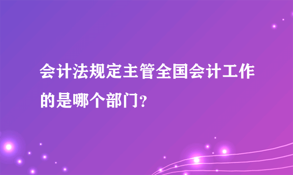 会计法规定主管全国会计工作的是哪个部门？