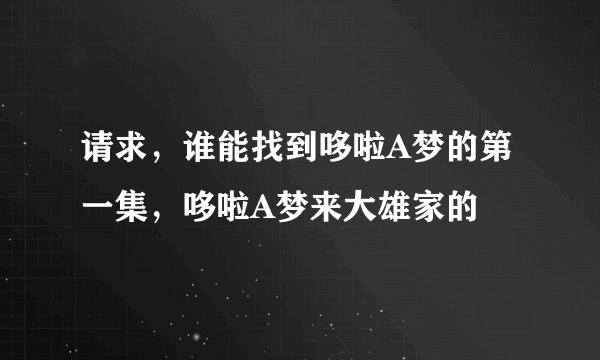 请求，谁能找到哆啦A梦的第一集，哆啦A梦来大雄家的