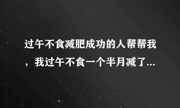 过午不食减肥成功的人帮帮我，我过午不食一个半月减了十斤，最近体重开始慢慢的向上升了