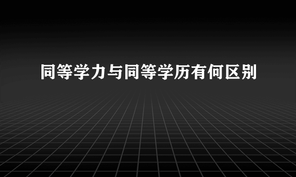 同等学力与同等学历有何区别