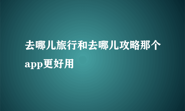 去哪儿旅行和去哪儿攻略那个app更好用