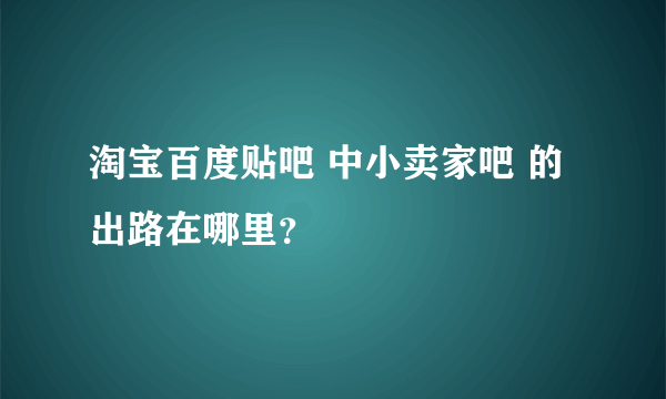 淘宝百度贴吧 中小卖家吧 的出路在哪里？