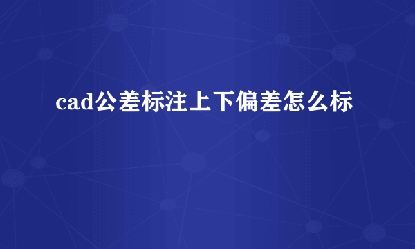 cad公差标注上下偏差怎么标