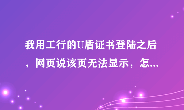 我用工行的U盾证书登陆之后，网页说该页无法显示，怎么回事啊，以前都能用的。