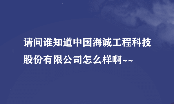 请问谁知道中国海诚工程科技股份有限公司怎么样啊~~