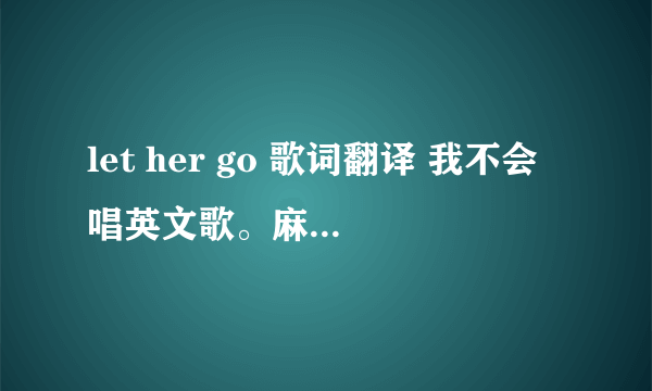 let her go 歌词翻译 我不会唱英文歌。麻烦大神帮我把let her go 的这首歌词帮我