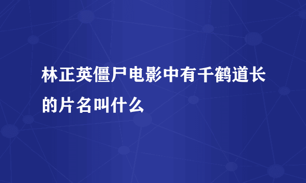 林正英僵尸电影中有千鹤道长的片名叫什么