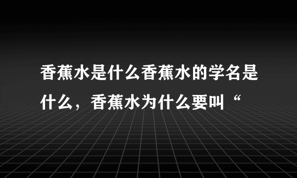 香蕉水是什么香蕉水的学名是什么，香蕉水为什么要叫“