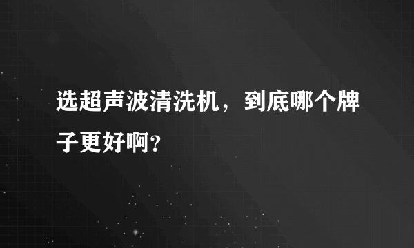 选超声波清洗机，到底哪个牌子更好啊？