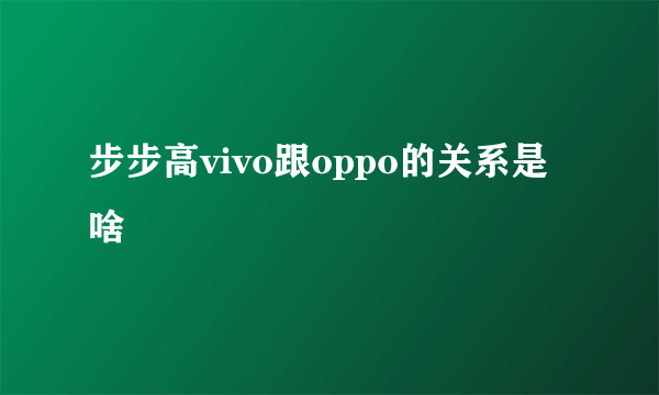 步步高vivo跟oppo的关系是啥