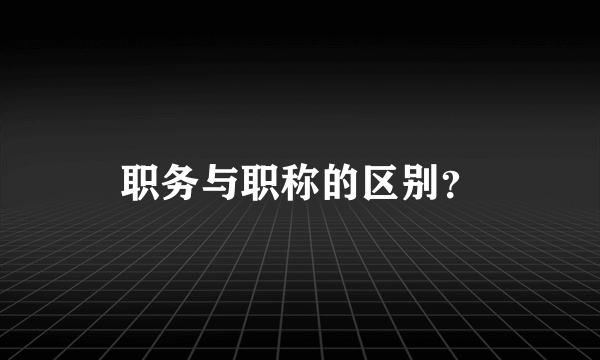 职务与职称的区别？