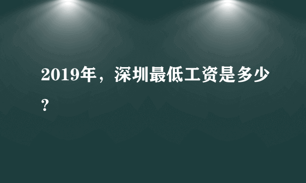 2019年，深圳最低工资是多少?