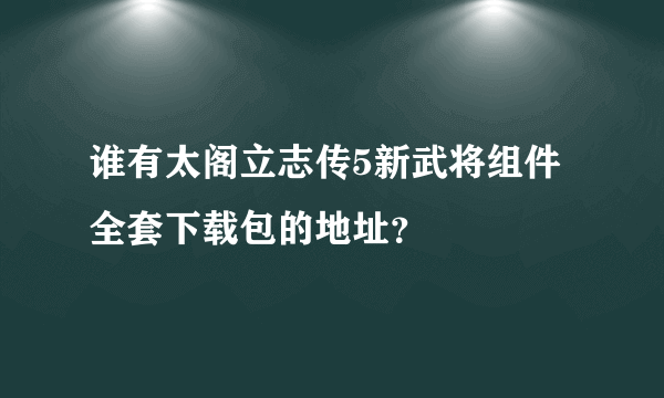 谁有太阁立志传5新武将组件全套下载包的地址？