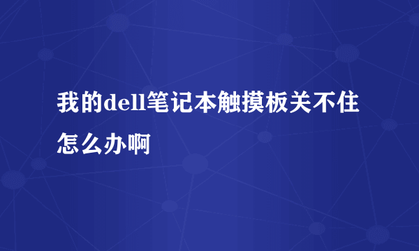 我的dell笔记本触摸板关不住怎么办啊