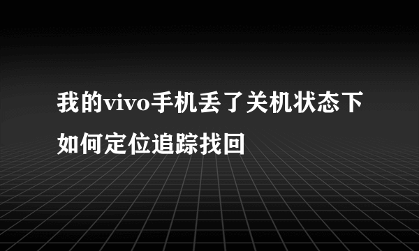 我的vivo手机丢了关机状态下如何定位追踪找回