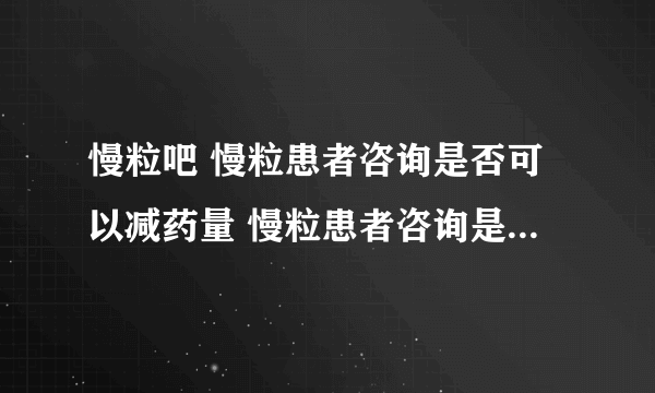 慢粒吧 慢粒患者咨询是否可以减药量 慢粒患者咨询是否可以减药量