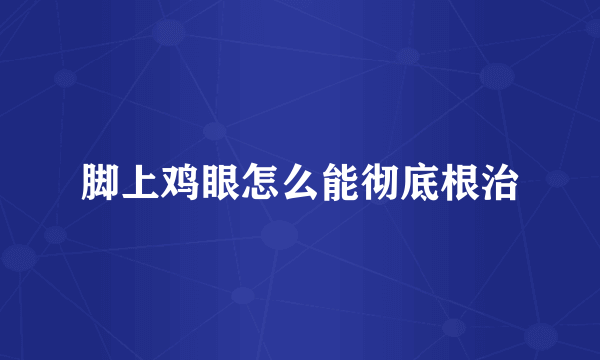 脚上鸡眼怎么能彻底根治