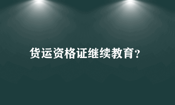 货运资格证继续教育？