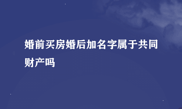 婚前买房婚后加名字属于共同财产吗