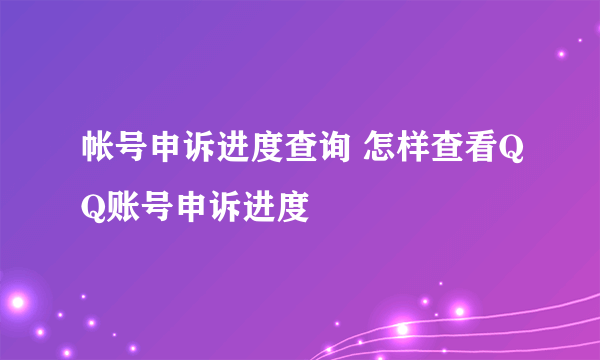 帐号申诉进度查询 怎样查看QQ账号申诉进度