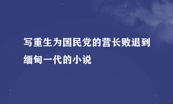 写重生为国民党的营长败退到缅甸一代的小说