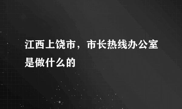 江西上饶市，市长热线办公室是做什么的