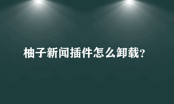 柚子新闻插件怎么卸载？