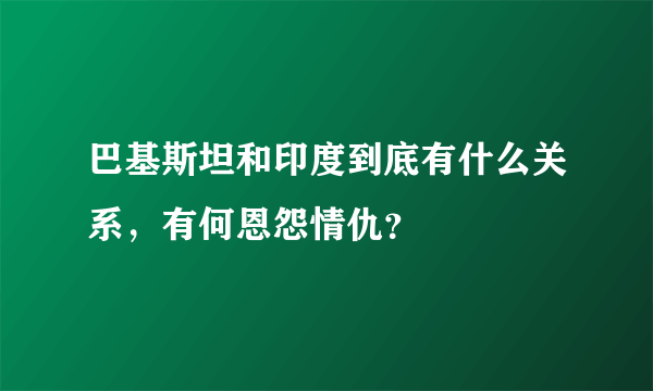 巴基斯坦和印度到底有什么关系，有何恩怨情仇？