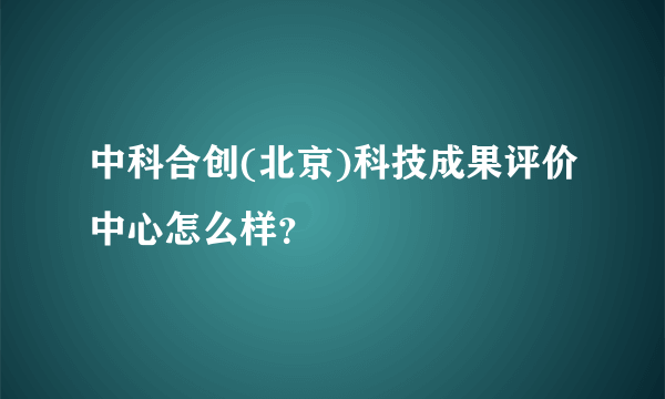 中科合创(北京)科技成果评价中心怎么样？