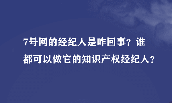 7号网的经纪人是咋回事？谁都可以做它的知识产权经纪人？