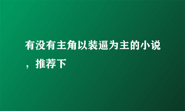 有没有主角以装逼为主的小说，推荐下