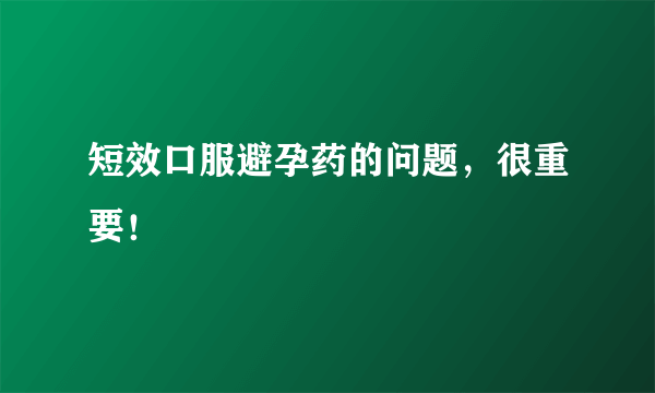 短效口服避孕药的问题，很重要！