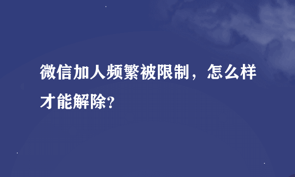 微信加人频繁被限制，怎么样才能解除？