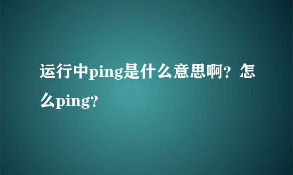 运行中ping是什么意思啊？怎么ping？