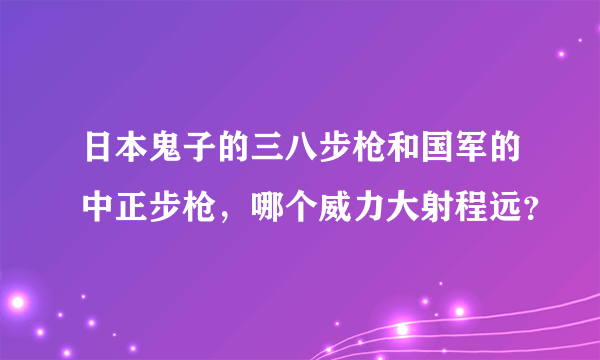 日本鬼子的三八步枪和国军的中正步枪，哪个威力大射程远？