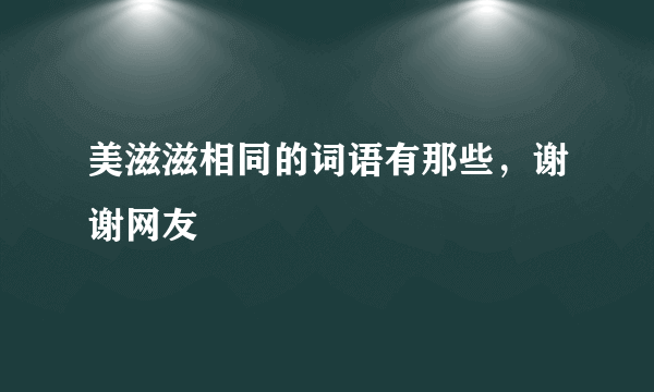 美滋滋相同的词语有那些，谢谢网友