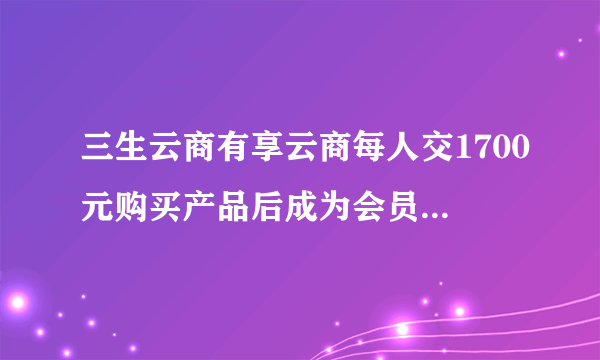 三生云商有享云商每人交1700元购买产品后成为会员，一月能挣几万？靠谱吗？