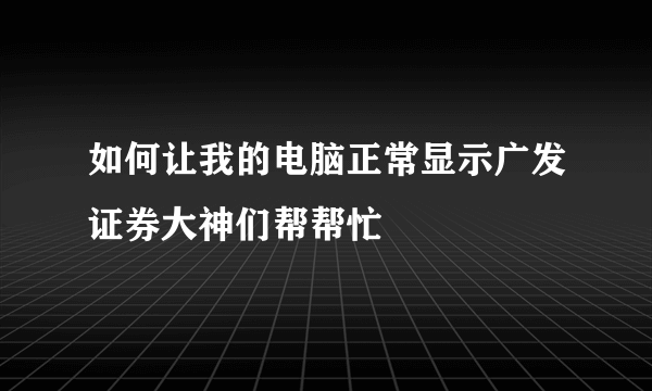 如何让我的电脑正常显示广发证券大神们帮帮忙