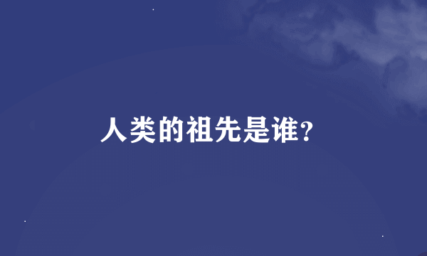 人类的祖先是谁？