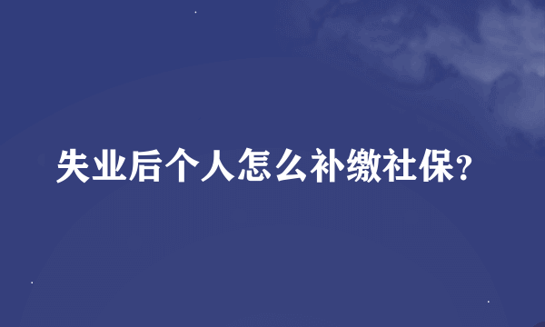 失业后个人怎么补缴社保？