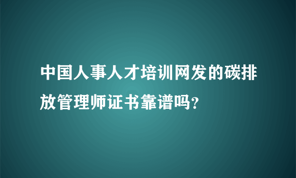 中国人事人才培训网发的碳排放管理师证书靠谱吗？