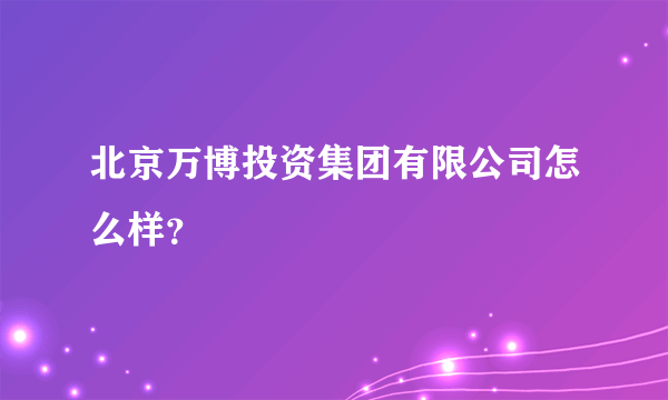 北京万博投资集团有限公司怎么样？