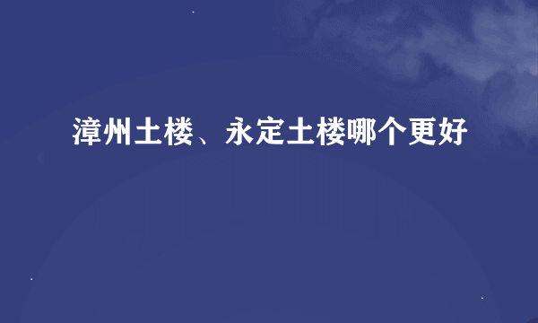 漳州土楼、永定土楼哪个更好