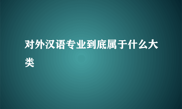 对外汉语专业到底属于什么大类