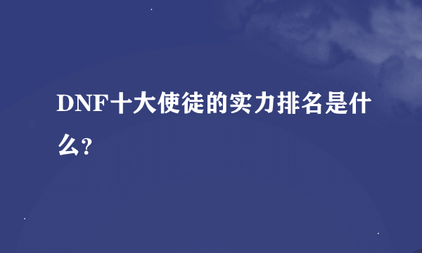 DNF十大使徒的实力排名是什么？