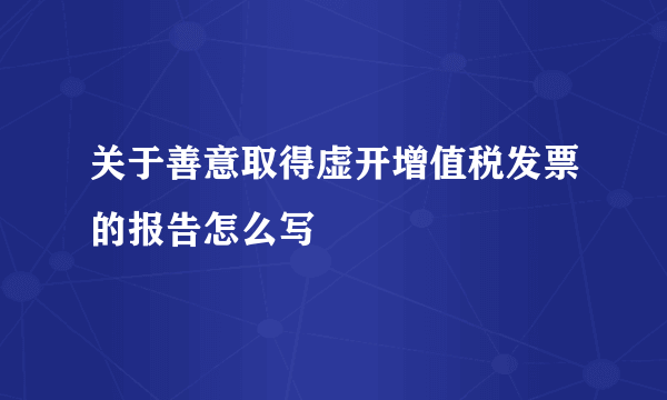 关于善意取得虚开增值税发票的报告怎么写