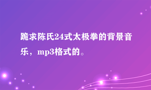 跪求陈氏24式太极拳的背景音乐，mp3格式的。