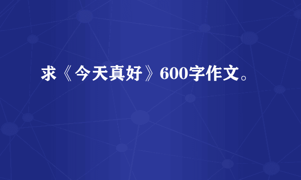 求《今天真好》600字作文。