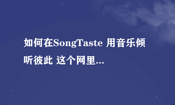 如何在SongTaste 用音乐倾听彼此 这个网里下在歌啊