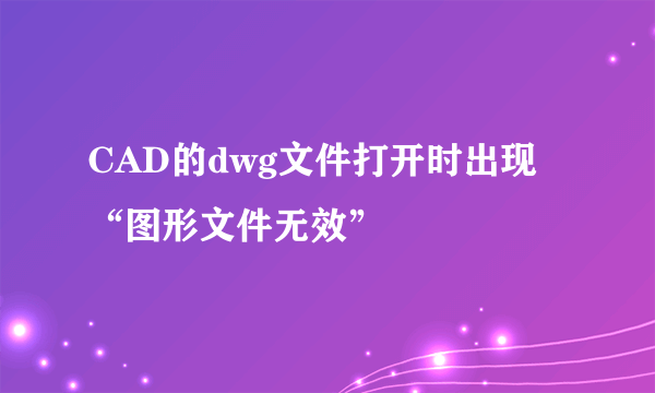 CAD的dwg文件打开时出现“图形文件无效”